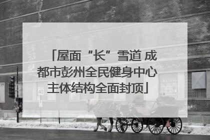 屋面“长”雪道 成都市彭州全民健身中心主体结构全面封顶
