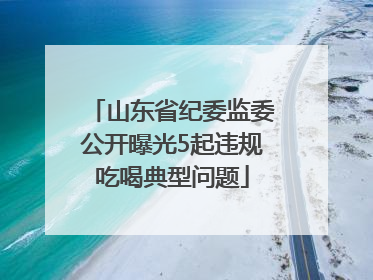 山东省纪委监委公开曝光5起违规吃喝典型问题