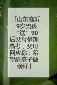 山东临沂一9岁男孩“送”90后父母参加高考，父母回应称：希望给孩子做榜样