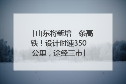 山东将新增一条高铁！设计时速350公里，途经三市