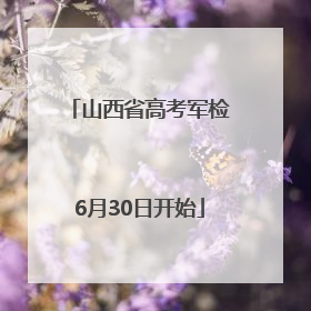山西省高考军检6月30日开始