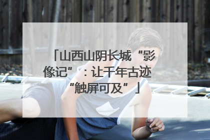 山西山阴长城“影像记”：让千年古迹“触屏可及”