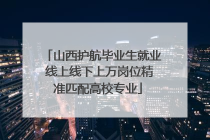山西护航毕业生就业 线上线下上万岗位精准匹配高校专业