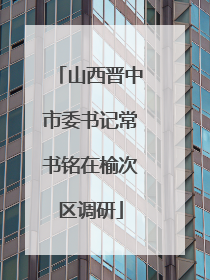 山西晋中市委书记常书铭在榆次区调研