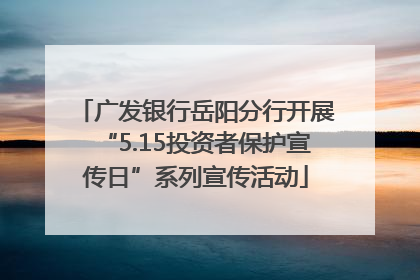 广发银行岳阳分行开展“5.15投资者保护宣传日”系列宣传活动
