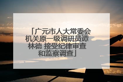 广元市人大常委会机关原一级调研员谭林德 接受纪律审查和监察调查