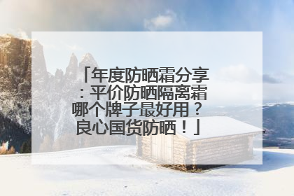 年度防晒霜分享：平价防晒隔离霜哪个牌子最好用？良心国货防晒！