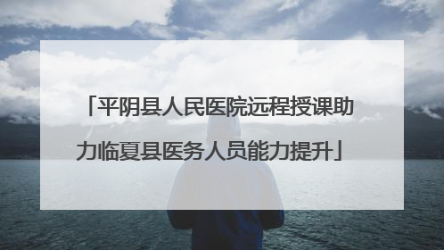 平阴县人民医院远程授课助力临夏县医务人员能力提升