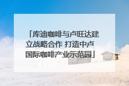 库迪咖啡与卢旺达建立战略合作 打造中卢国际咖啡产业示范园