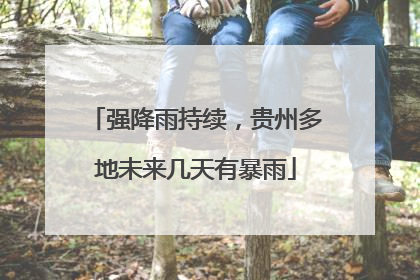 强降雨持续，贵州多地未来几天有暴雨