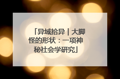 异域拾异｜大脚怪的形状：一项神秘社会学研究