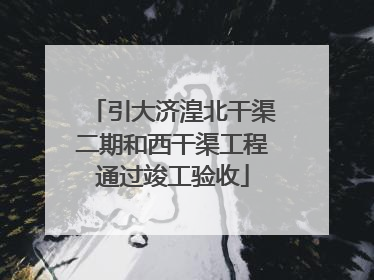 引大济湟北干渠二期和西干渠工程通过竣工验收