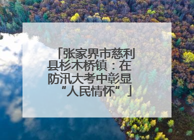 张家界市慈利县杉木桥镇：在防汛大考中彰显“人民情怀”
