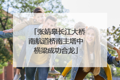 张靖皋长江大桥南航道桥南主塔中横梁成功合龙