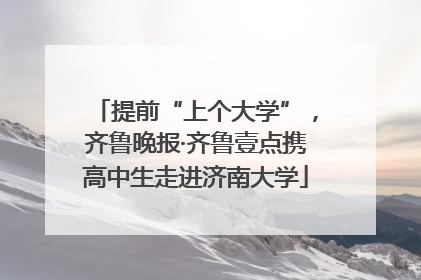 提前“上个大学”，齐鲁晚报·齐鲁壹点携高中生走进济南大学