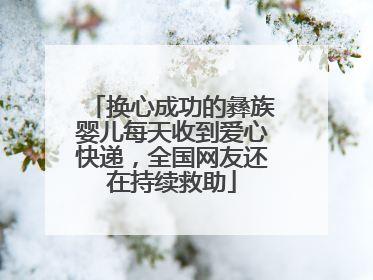 换心成功的彝族婴儿每天收到爱心快递，全国网友还在持续救助