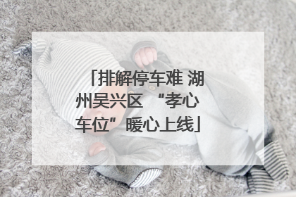 排解停车难 湖州吴兴区 “孝心车位”暖心上线