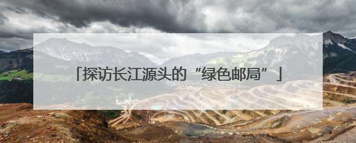 探访长江源头的“绿色邮局”