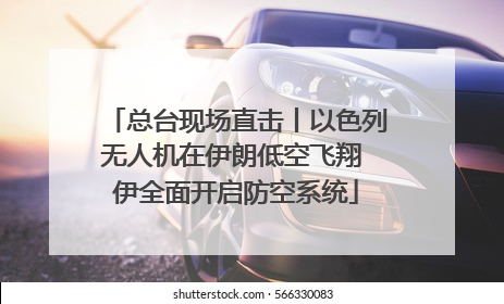 总台现场直击丨以色列无人机在伊朗低空飞翔 伊全面开启防空系统