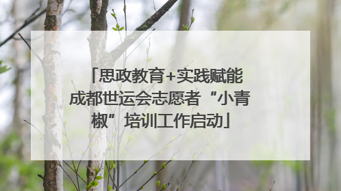 思政教育+实践赋能 成都世运会志愿者“小青椒”培训工作启动