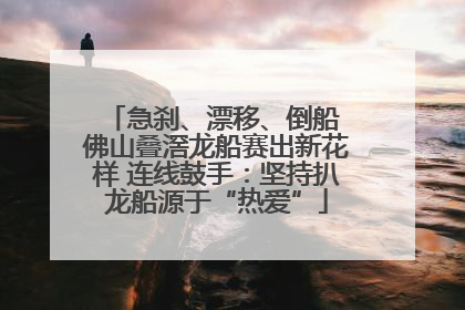 急刹、漂移、倒船 佛山叠滘龙船赛出新花样 连线鼓手：坚持扒龙船源于“热爱”