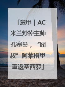 意甲｜AC米兰炒掉主帅孔塞桑，“囧叔”阿莱格里重返圣西罗