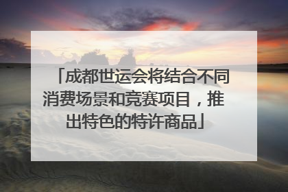 成都世运会将结合不同消费场景和竞赛项目，推出特色的特许商品