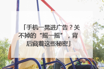 手机一晃进广告？关不掉的“摇一摇”，背后藏着这些秘密