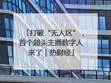 打破“无人区”，首个超头主播数字人来了｜热财经