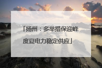 扬州：多举措保迎峰度夏电力稳定供应