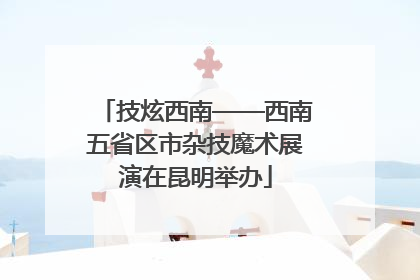 技炫西南——西南五省区市杂技魔术展演在昆明举办