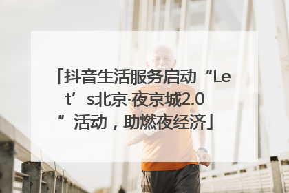 抖音生活服务启动“Let’s北京·夜京城2.0”活动，助燃夜经济