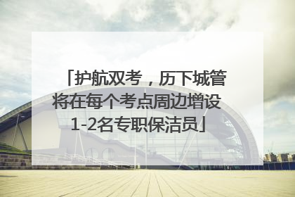 护航双考，历下城管将在每个考点周边增设1-2名专职保洁员