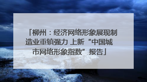 柳州：经济网络形象展现制造业重镇强力 上新“中国城市网络形象指数”报告