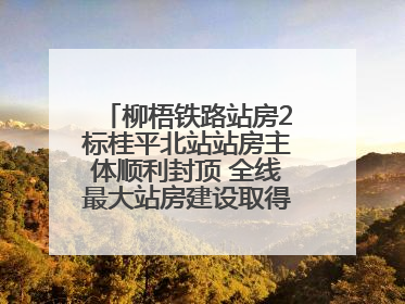柳梧铁路站房2标桂平北站站房主体顺利封顶 全线最大站房建设取得关键突破