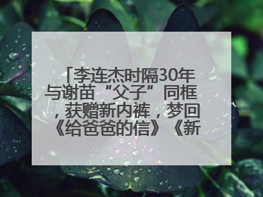 李连杰时隔30年与谢苗“父子”同框，获赠新内裤，梦回《给爸爸的信》《新少林五祖》