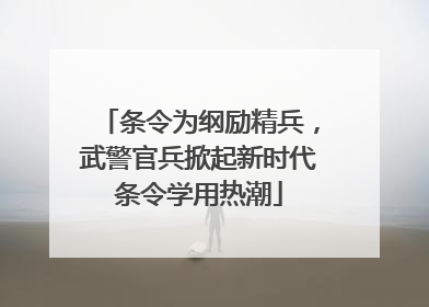 条令为纲励精兵，武警官兵掀起新时代条令学用热潮