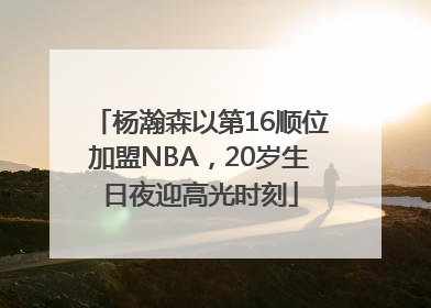 杨瀚森以第16顺位加盟NBA，20岁生日夜迎高光时刻