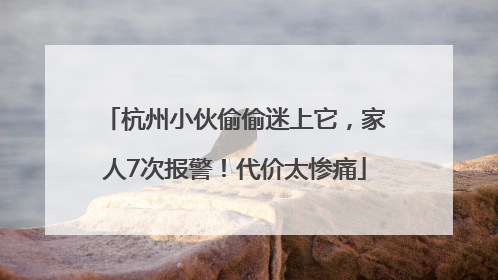 杭州小伙偷偷迷上它，家人7次报警！代价太惨痛