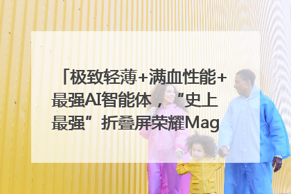 极致轻薄+满血性能+最强AI智能体，“史上最强”折叠屏荣耀Magic V5发布