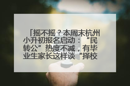摇不摇？本周末杭州小升初报名启动：“民转公”热度不减，有毕业生家长这样谈“择校真相”……