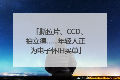 撕拉片、CCD、拍立得……年轻人正为电子怀旧买单