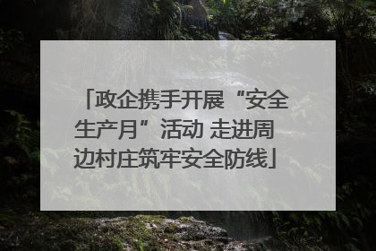 政企携手开展“安全生产月”活动 走进周边村庄筑牢安全防线