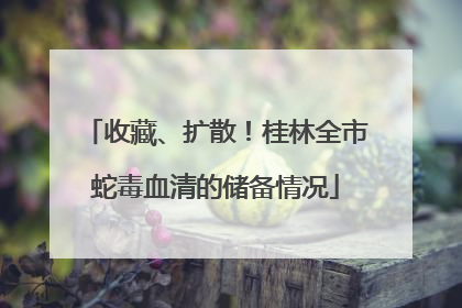 收藏、扩散！桂林全市蛇毒血清的储备情况
