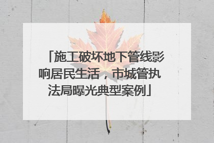 施工破坏地下管线影响居民生活，市城管执法局曝光典型案例