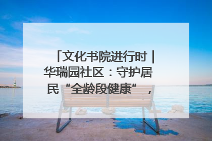 文化书院进行时｜华瑞园社区：守护居民“全龄段健康”，“圈”出幸福感
