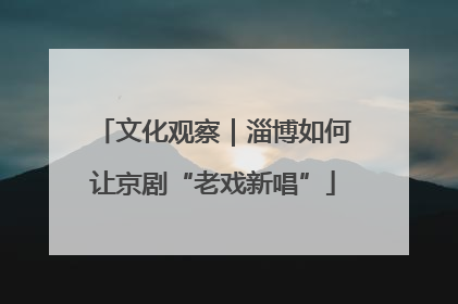文化观察｜淄博如何让京剧“老戏新唱”