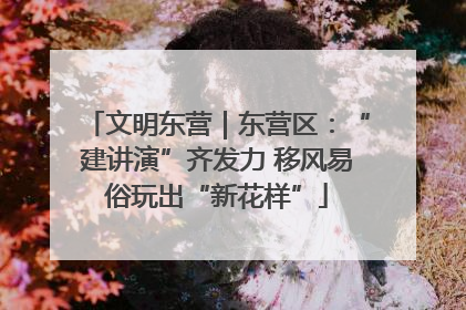文明东营｜东营区：“建讲演”齐发力 移风易俗玩出“新花样”