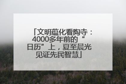 文明蕴化看陶寺：4000多年前的“日历”上，夏至晨光见证先民智慧