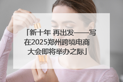 新十年 再出发——写在2025郑州跨境电商大会即将举办之际